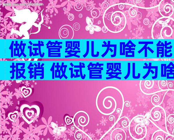 做试管婴儿为啥不能报销 做试管婴儿为啥不能报销生育险